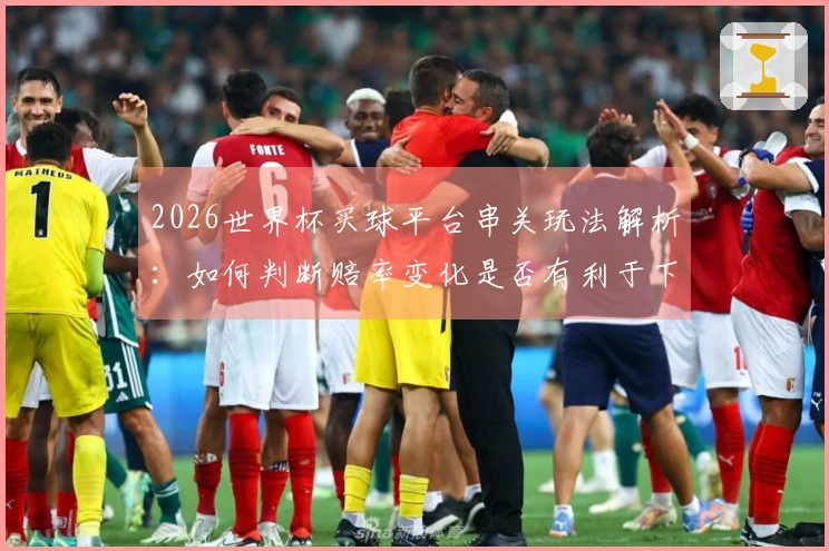 2026世界杯买球平台串关玩法解析：如何判断赔率变化是否有利于下注