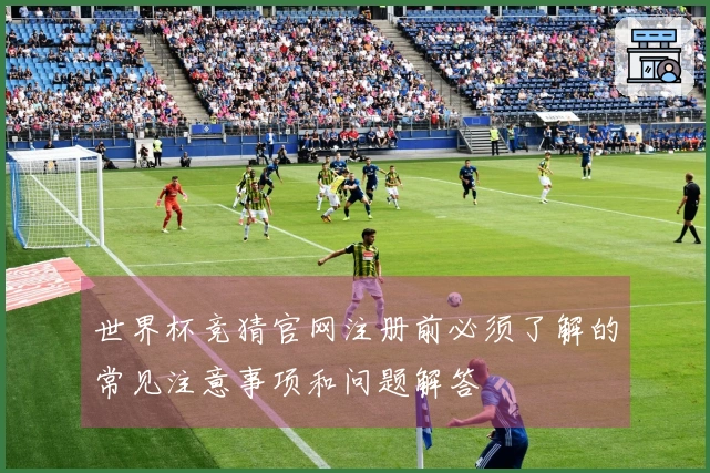 世界杯竞猜官网注册前必须了解的常见注意事项和问题解答