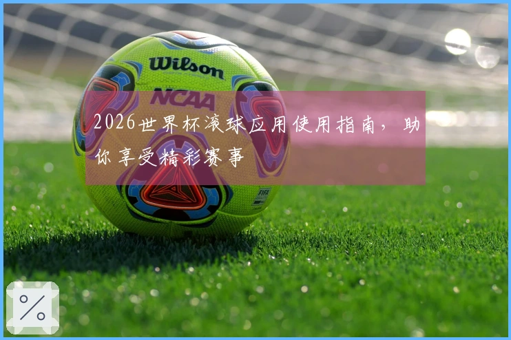 2026世界杯滚球应用使用指南，助你享受精彩赛事