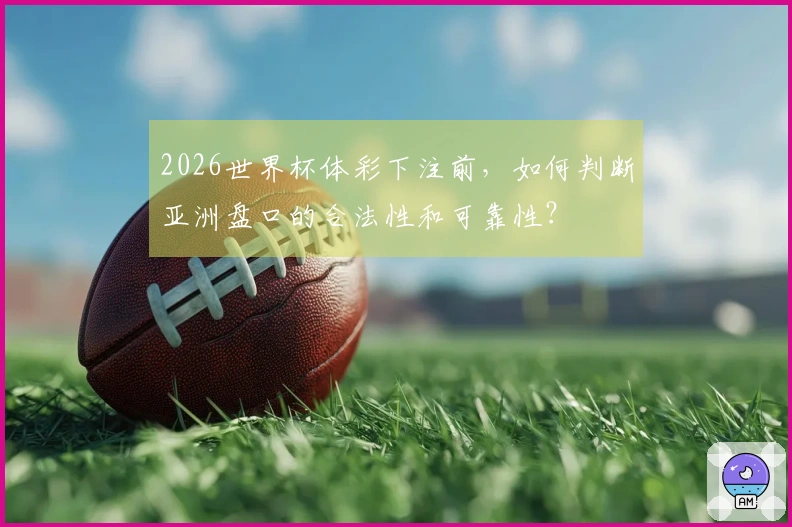 2026世界杯体彩下注前，如何判断亚洲盘口的合法性和可靠性？