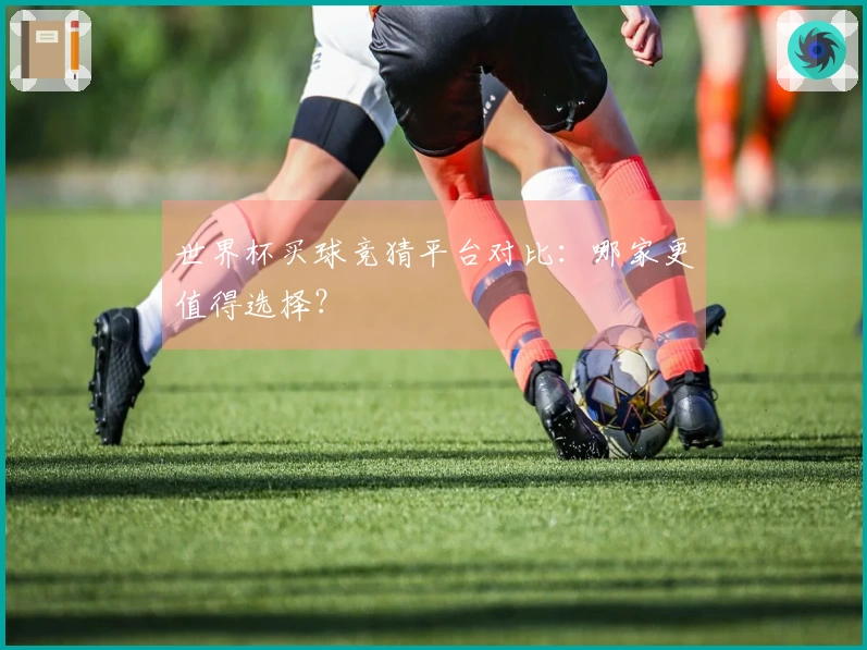 世界杯买球竞猜平台对比：哪家更值得选择？