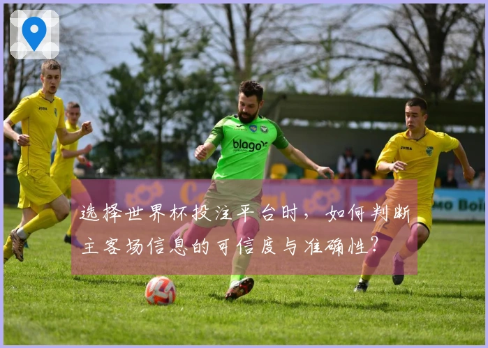 选择世界杯投注平台时，如何判断主客场信息的可信度与准确性？