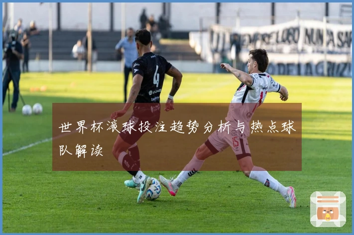世界杯滚球投注趋势分析与热点球队解读