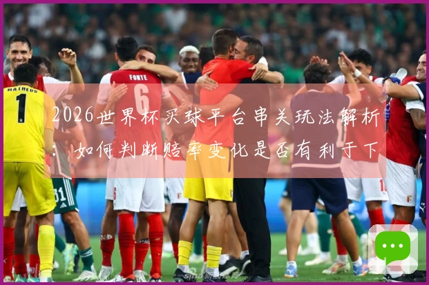 2026世界杯买球平台串关玩法解析：如何判断赔率变化是否有利于下注