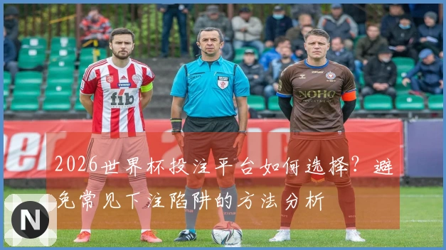 2026世界杯投注平台如何选择？避免常见下注陷阱的方法分析